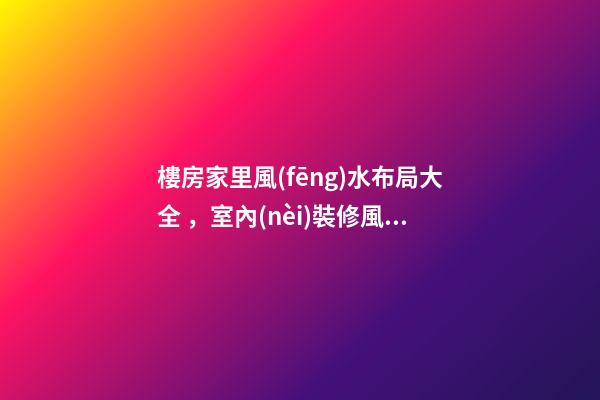 樓房家里風(fēng)水布局大全，室內(nèi)裝修風(fēng)水布局很重要